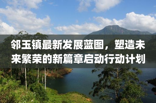 邻玉镇最新发展蓝图，塑造未来繁荣的新篇章启动行动计划