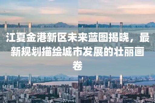 江夏金港新区未来蓝图揭晓，最新规划描绘城市发展的壮丽画卷