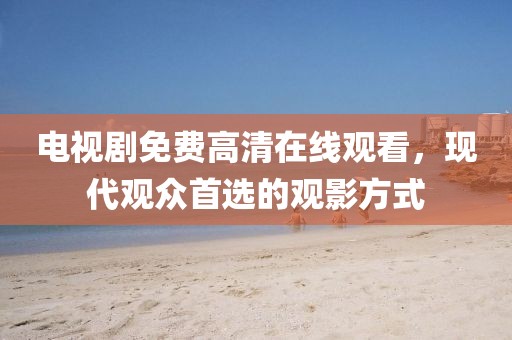 电视剧免费高清在线观看，现代观众首选的观影方式