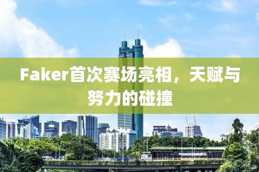 Faker首次赛场亮相，天赋与努力的碰撞