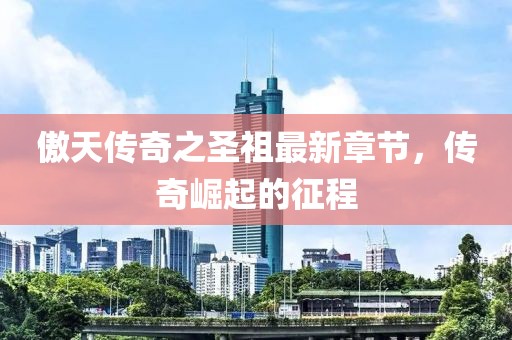 傲天传奇之圣祖最新章节，传奇崛起的征程