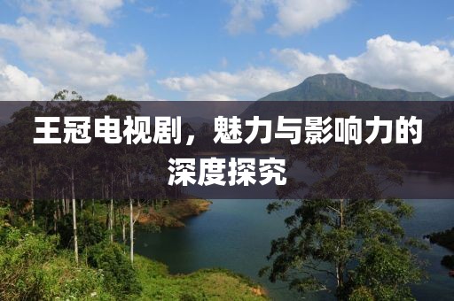 王冠电视剧，魅力与影响力的深度探究