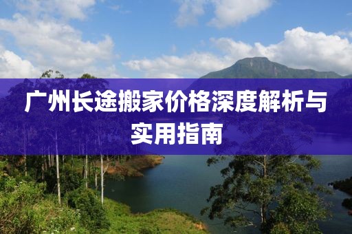 广州长途搬家价格深度解析与实用指南