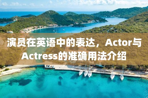 演员在英语中的表达，Actor与Actress的准确用法介绍