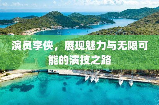 演员李侠，展现魅力与无限可能的演技之路