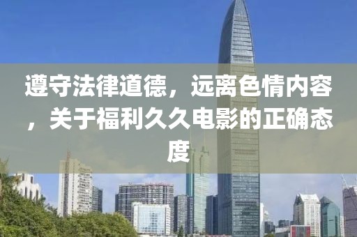 遵守法律道德，远离色情内容，关于福利久久电影的正确态度