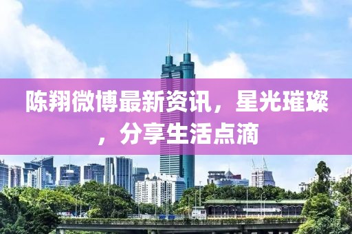 陈翔微博最新资讯，星光璀璨，分享生活点滴