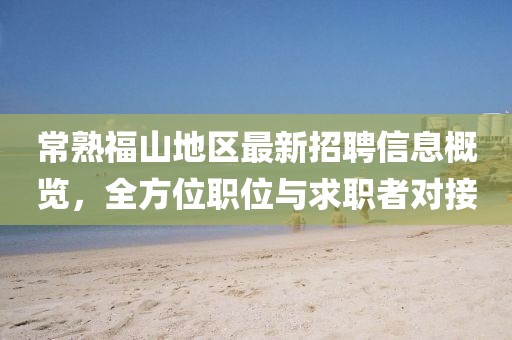 常熟福山地区最新招聘信息概览，全方位职位与求职者对接