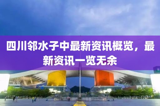 四川邻水子中最新资讯概览，最新资讯一览无余