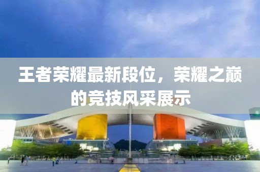 王者荣耀最新段位，荣耀之巅的竞技风采展示