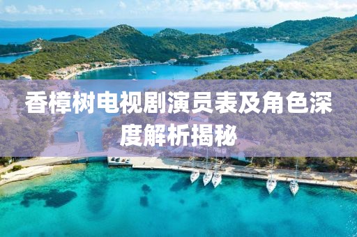 香樟树电视剧演员表及角色深度解析揭秘