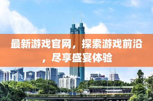 最新游戏官网，探索游戏前沿，尽享盛宴体验