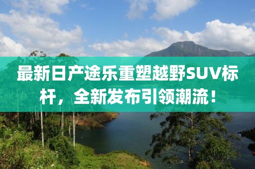 最新日产途乐重塑越野SUV标杆，全新发布引领潮流！