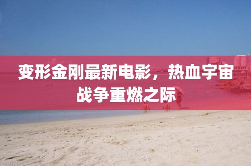 变形金刚最新电影，热血宇宙战争重燃之际