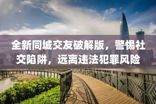 全新同城交友破解版，警惕社交陷阱，远离违法犯罪风险