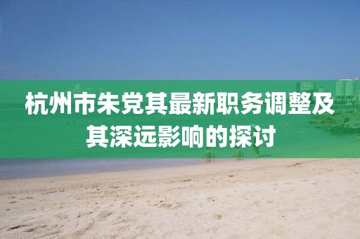 杭州市朱党其最新职务调整及其深远影响的探讨