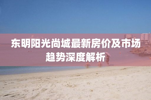东明阳光尚城最新房价及市场趋势深度解析