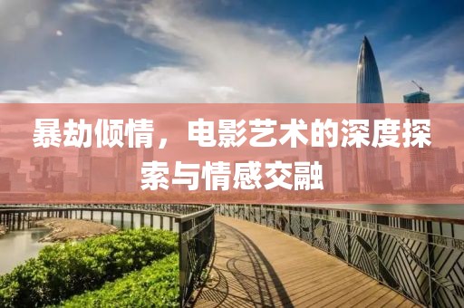 暴劫倾情，电影艺术的深度探索与情感交融