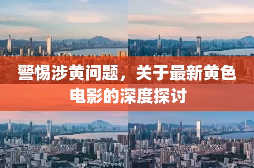 警惕涉黄问题，关于最新黄色电影的深度探讨