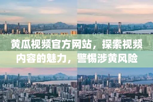 黄瓜视频官方网站，探索视频内容的魅力，警惕涉黄风险