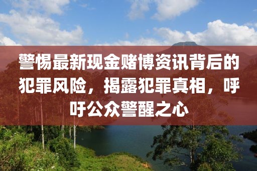 警惕最新现金赌博资讯背后的犯罪风险，揭露犯罪真相，呼吁公众警醒之心