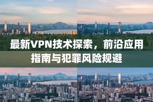 最新VPN技术探索，前沿应用指南与犯罪风险规避