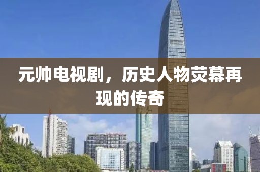 元帅电视剧，历史人物荧幕再现的传奇