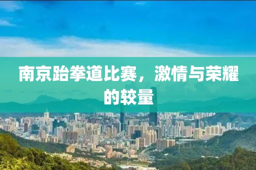 南京跆拳道比赛，激情与荣耀的较量