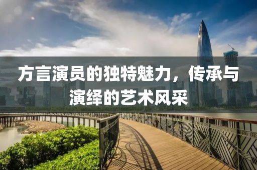 方言演员的独特魅力，传承与演绎的艺术风采