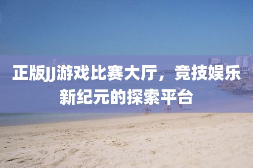 正版JJ游戏比赛大厅，竞技娱乐新纪元的探索平台