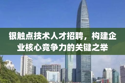 银触点技术人才招聘，构建企业核心竞争力的关键之举