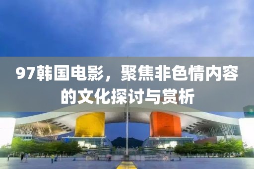 97韩国电影，聚焦非色情内容的文化探讨与赏析