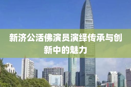 新济公活佛演员演绎传承与创新中的魅力
