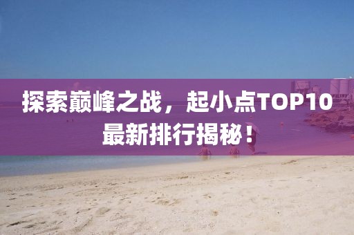 探索巅峰之战，起小点TOP10最新排行揭秘！