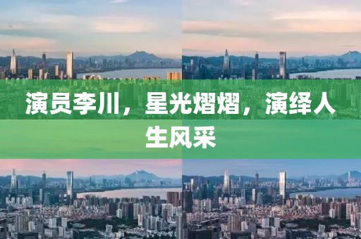 演员李川，星光熠熠，演绎人生风采