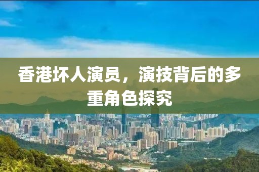 香港坏人演员，演技背后的多重角色探究