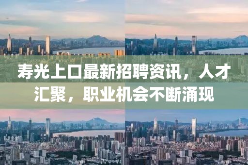 寿光上口最新招聘资讯，人才汇聚，职业机会不断涌现