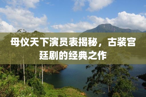 母仪天下演员表揭秘，古装宫廷剧的经典之作
