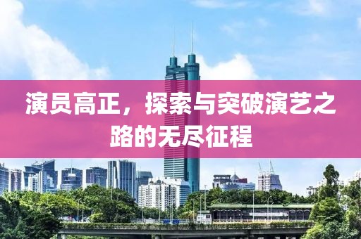 演员高正，探索与突破演艺之路的无尽征程