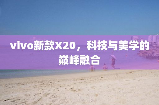 vivo新款X20，科技与美学的巅峰融合