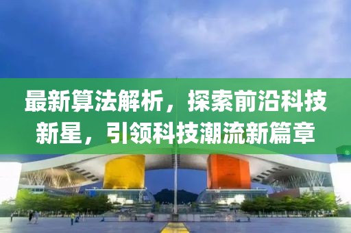 最新算法解析，探索前沿科技新星，引领科技潮流新篇章