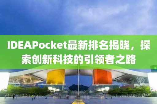 IDEAPocket最新排名揭晓，探索创新科技的引领者之路