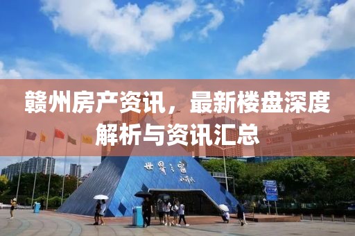 赣州房产资讯，最新楼盘深度解析与资讯汇总