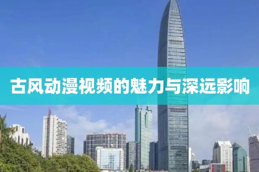 古风动漫视频的魅力与深远影响