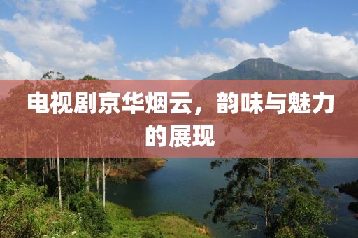 电视剧京华烟云，韵味与魅力的展现