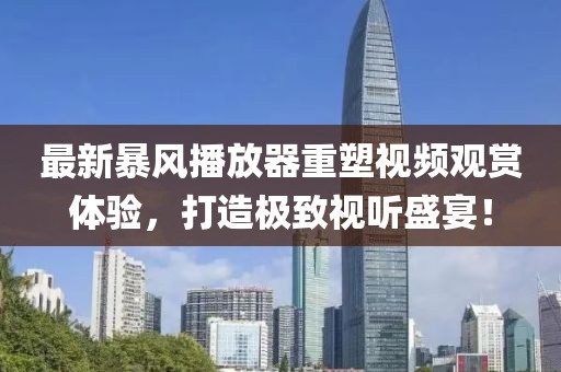 最新暴风播放器重塑视频观赏体验，打造极致视听盛宴！