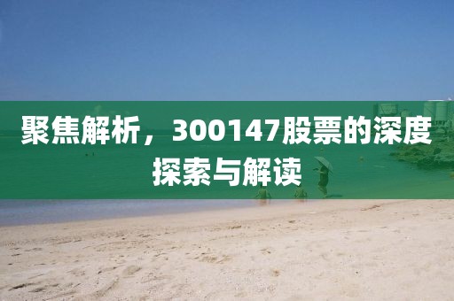 聚焦解析，300147股票的深度探索与解读