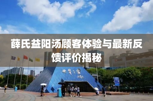 薛氏益阳汤顾客体验与最新反馈评价揭秘