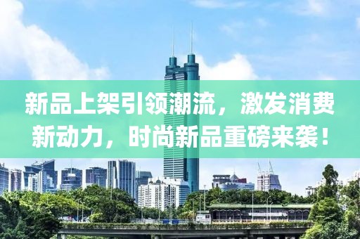 新品上架引领潮流，激发消费新动力，时尚新品重磅来袭！