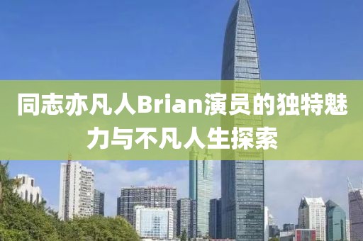 同志亦凡人Brian演员的独特魅力与不凡人生探索